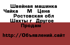 Швейная машинка Чайка 142-М › Цена ­ 2 500 - Ростовская обл., Шахты г. Другое » Продам   